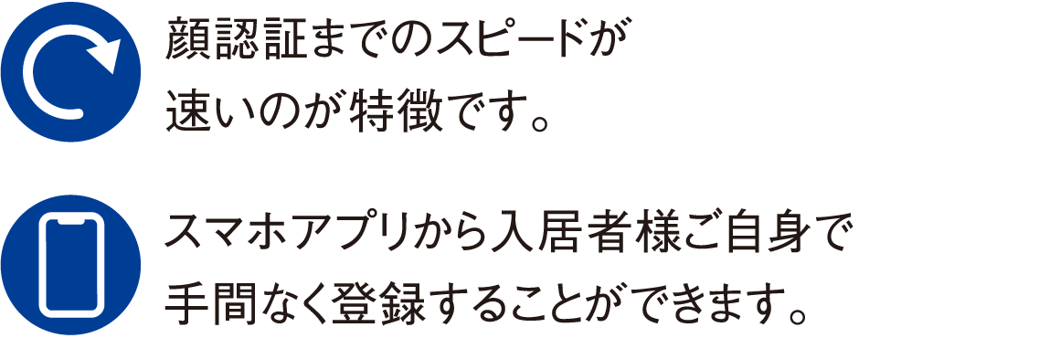 顔認証までのスピードが速いのが特徴です。 スマホアプリから入居者様ご自身で手間なく登録することができます。